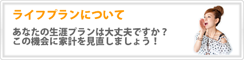 ライフプランについて　あなたの生涯プランは大丈夫ですか？この機会に家計を見直しましょう！